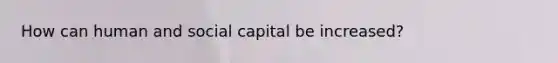 How can human and social capital be increased?