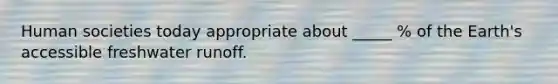 Human societies today appropriate about _____ % of the Earth's accessible freshwater runoff.