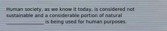 Human society, as we know it today, is considered not sustainable and a considerable portion of natural ________________ is being used for human purposes.