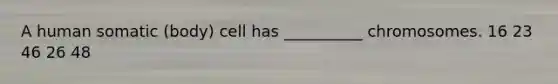 A human somatic (body) cell has __________ chromosomes. 16 23 46 26 48