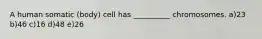A human somatic (body) cell has __________ chromosomes. a)23 b)46 c)16 d)48 e)26