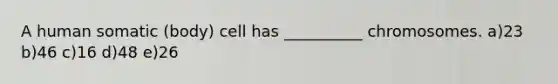 A human somatic (body) cell has __________ chromosomes. a)23 b)46 c)16 d)48 e)26