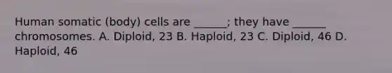 Human somatic (body) cells are ______; they have ______ chromosomes. A. Diploid, 23 B. Haploid, 23 C. Diploid, 46 D. Haploid, 46