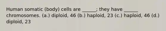 Human somatic (body) cells are ______; they have ______ chromosomes. (a.) diploid, 46 (b.) haploid, 23 (c.) haploid, 46 (d.) diploid, 23