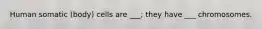 Human somatic (body) cells are ___; they have ___ chromosomes.