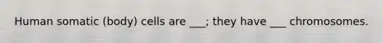 Human somatic (body) cells are ___; they have ___ chromosomes.