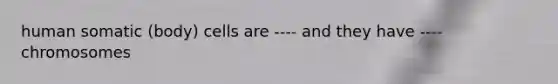 human somatic (body) cells are ---- and they have ---- chromosomes