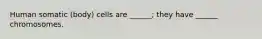 Human somatic (body) cells are ______; they have ______ chromosomes.