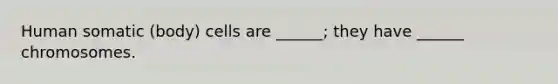 Human somatic (body) cells are ______; they have ______ chromosomes.