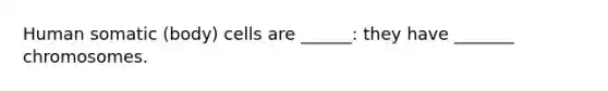 Human somatic (body) cells are ______: they have _______ chromosomes.