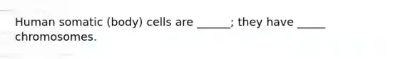 Human somatic (body) cells are ______; they have _____ chromosomes.