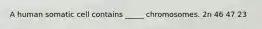 A human somatic cell contains _____ chromosomes. 2n 46 47 23