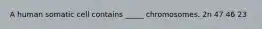 A human somatic cell contains _____ chromosomes. 2n 47 46 23
