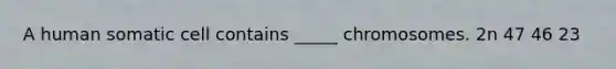 A human somatic cell contains _____ chromosomes. 2n 47 46 23