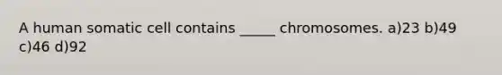 A human somatic cell contains _____ chromosomes. a)23 b)49 c)46 d)92