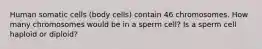 Human somatic cells (body cells) contain 46 chromosomes. How many chromosomes would be in a sperm cell? Is a sperm cell haploid or diploid?