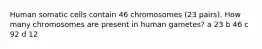 Human somatic cells contain 46 chromosomes (23 pairs). How many chromosomes are present in human gametes? a 23 b 46 c 92 d 12