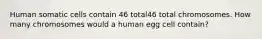 Human somatic cells contain 46 total46 total chromosomes. How many chromosomes would a human egg cell contain?