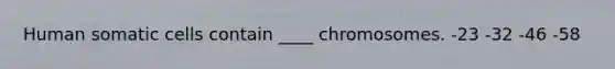 Human somatic cells contain ____ chromosomes. -23 -32 -46 -58
