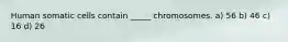 Human somatic cells contain _____ chromosomes.​ a) ​56 b) ​46 c) ​16 d) ​26