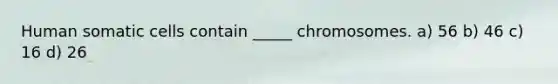 Human somatic cells contain _____ chromosomes.​ a) ​56 b) ​46 c) ​16 d) ​26