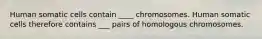 Human somatic cells contain ____ chromosomes. Human somatic cells therefore contains ___ pairs of homologous chromosomes.