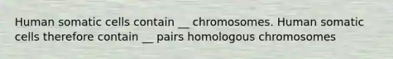 Human somatic cells contain __ chromosomes. Human somatic cells therefore contain __ pairs homologous chromosomes