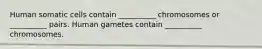 Human somatic cells contain __________ chromosomes or __________ pairs. Human gametes contain __________ chromosomes.