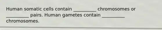 Human somatic cells contain __________ chromosomes or __________ pairs. Human gametes contain __________ chromosomes.