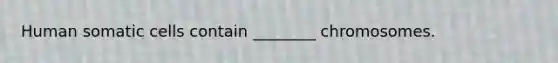 Human somatic cells contain ________ chromosomes.