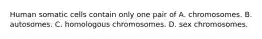 Human somatic cells contain only one pair of A. chromosomes. B. autosomes. C. homologous chromosomes. D. sex chromosomes.