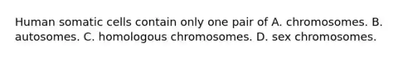 Human somatic cells contain only one pair of A. chromosomes. B. autosomes. C. homologous chromosomes. D. sex chromosomes.