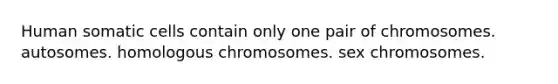 Human somatic cells contain only one pair of chromosomes. autosomes. homologous chromosomes. sex chromosomes.