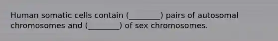 Human somatic cells contain (________) pairs of autosomal chromosomes and (________) of sex chromosomes.