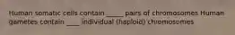 Human somatic cells contain _____ pairs of chromosomes Human gametes contain ____ individual (haploid) chromosomes