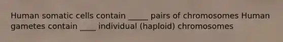 Human somatic cells contain _____ pairs of chromosomes Human gametes contain ____ individual (haploid) chromosomes