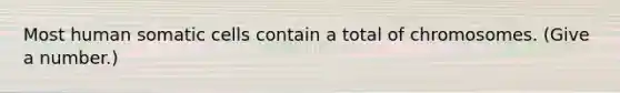 Most human somatic cells contain a total of chromosomes. (Give a number.)