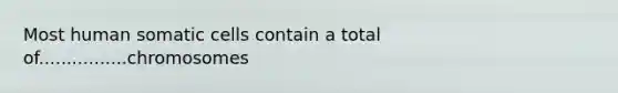 Most human somatic cells contain a total of................chromosomes