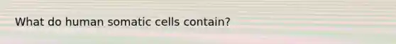 What do human somatic cells contain?