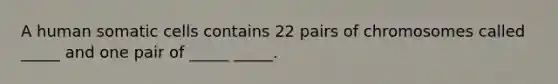 A human somatic cells contains 22 pairs of chromosomes called _____ and one pair of _____ _____.