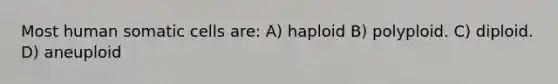 Most human somatic cells are: A) haploid B) polyploid. C) diploid. D) aneuploid