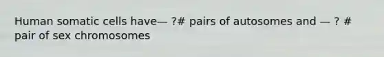 Human somatic cells have— ?# pairs of autosomes and — ? # pair of sex chromosomes