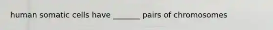 human somatic cells have _______ pairs of chromosomes