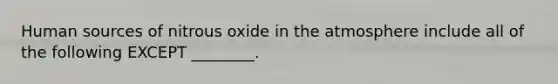 Human sources of nitrous oxide in the atmosphere include all of the following EXCEPT ________.