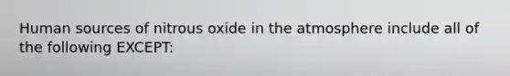 Human sources of nitrous oxide in the atmosphere include all of the following EXCEPT: