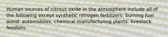 Human sources of nitrous oxide in the atmosphere include all of the following except synthetic nitrogen fertilizers. burning fuel wood. automobiles. chemical manufacturing plants. livestock feedlots.