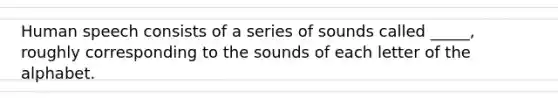 Human speech consists of a series of sounds called _____, roughly corresponding to the sounds of each letter of the alphabet.