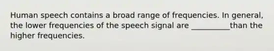 Human speech contains a broad range of frequencies. In general, the lower frequencies of the speech signal are __________than the higher frequencies.