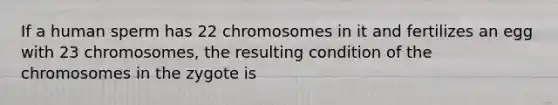 If a human sperm has 22 chromosomes in it and fertilizes an egg with 23 chromosomes, the resulting condition of the chromosomes in the zygote is