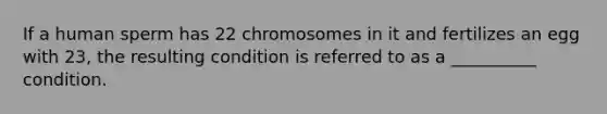 If a human sperm has 22 chromosomes in it and fertilizes an egg with 23, the resulting condition is referred to as a __________ condition.